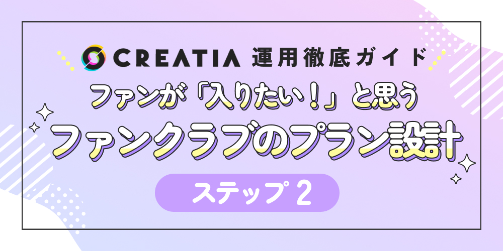 ファンが「入りたい！」と思うファンクラブのプラン設計ステップ2【Creatia運用徹底ガイド】